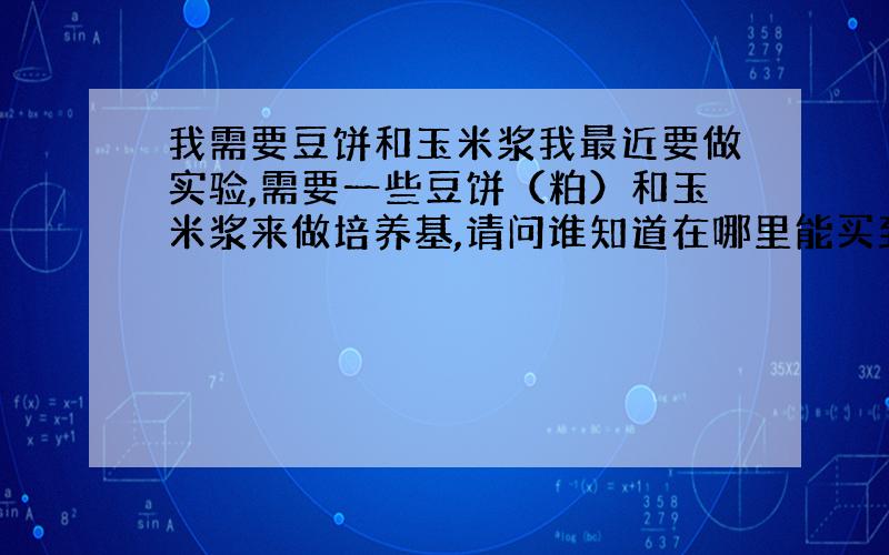 我需要豆饼和玉米浆我最近要做实验,需要一些豆饼（粕）和玉米浆来做培养基,请问谁知道在哪里能买到的,我是在杭州的我需要的是