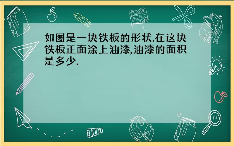 如图是一块铁板的形状.在这块铁板正面涂上油漆,油漆的面积是多少.