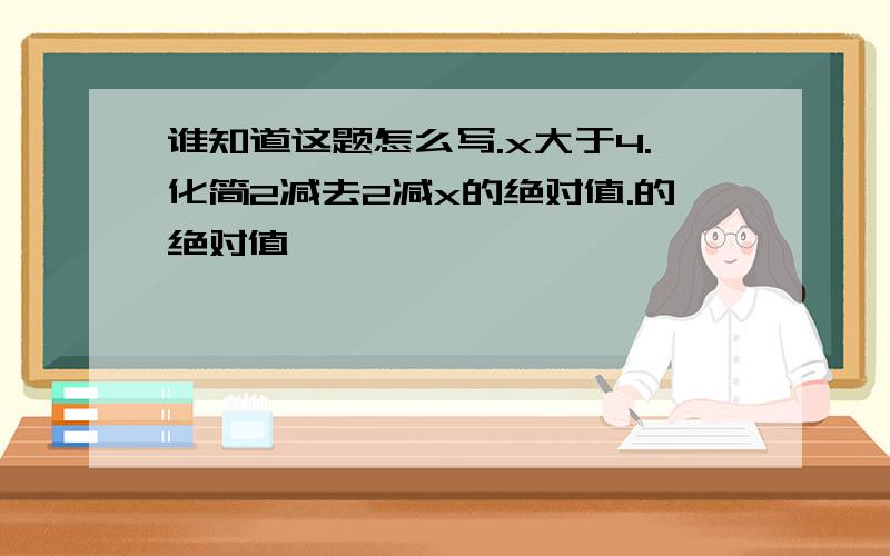 谁知道这题怎么写.x大于4.化简2减去2减x的绝对值.的绝对值