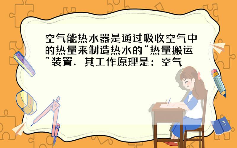 空气能热水器是通过吸收空气中的热量来制造热水的“热量搬运”装置．其工作原理是：空气