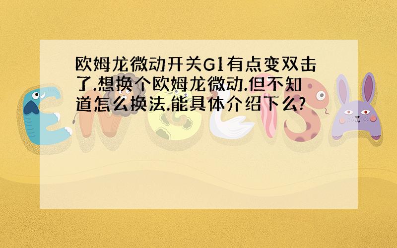 欧姆龙微动开关G1有点变双击了.想换个欧姆龙微动.但不知道怎么换法.能具体介绍下么?