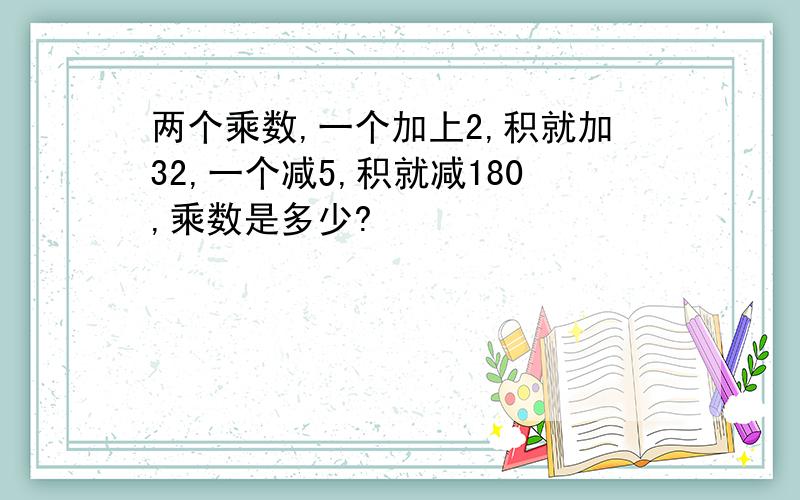 两个乘数,一个加上2,积就加32,一个减5,积就减180,乘数是多少?