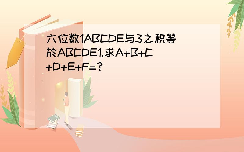 六位数1ABCDE与3之积等於ABCDE1,求A+B+C+D+E+F=?