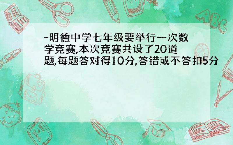 -明德中学七年级要举行一次数学竞赛,本次竞赛共设了20道题,每题答对得10分,答错或不答扣5分