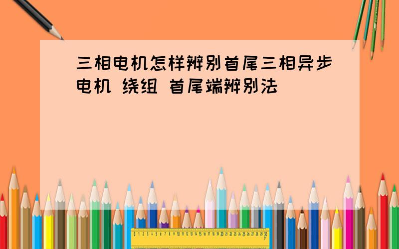 三相电机怎样辨别首尾三相异步电机 绕组 首尾端辨别法