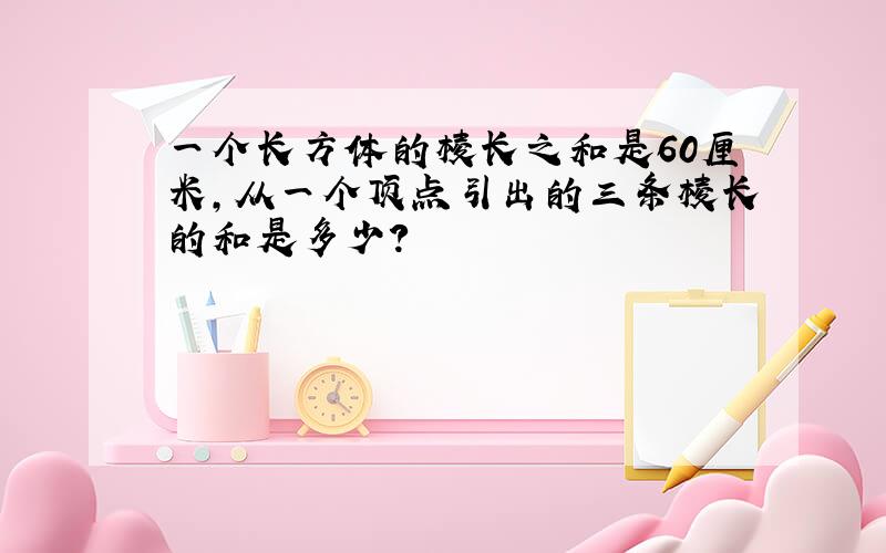 一个长方体的棱长之和是60厘米，从一个顶点引出的三条棱长的和是多少？