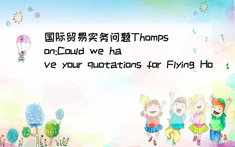 国际贸易实务问题Thompson:Could we have your quotations for Flying Ho