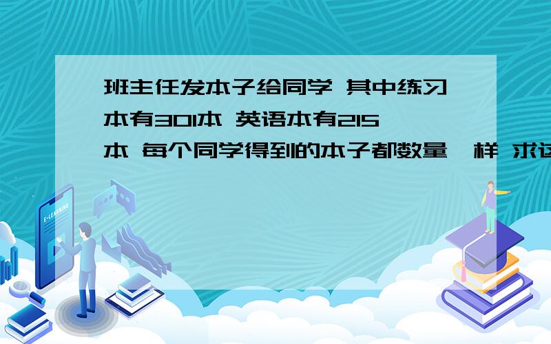 班主任发本子给同学 其中练习本有301本 英语本有215本 每个同学得到的本子都数量一样 求这班有几个人