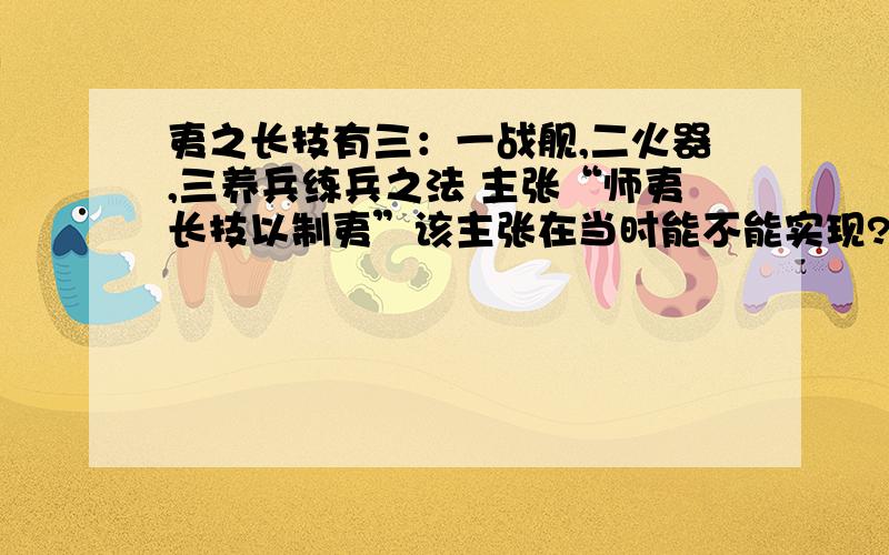 夷之长技有三：一战舰,二火器,三养兵练兵之法 主张“师夷长技以制夷”该主张在当时能不能实现?为什么?