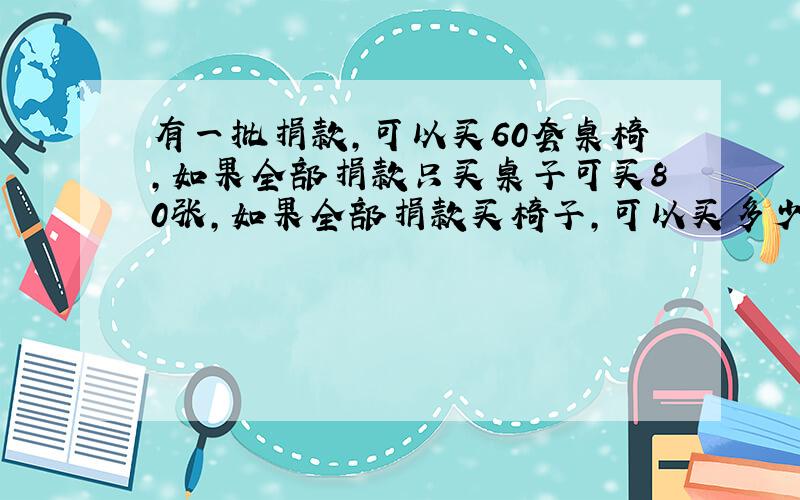 有一批捐款,可以买60套桌椅,如果全部捐款只买桌子可买80张,如果全部捐款买椅子,可以买多少张?