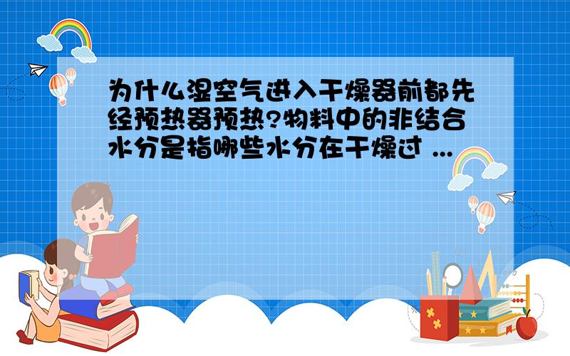 为什么湿空气进入干燥器前都先经预热器预热?物料中的非结合水分是指哪些水分在干燥过 ...