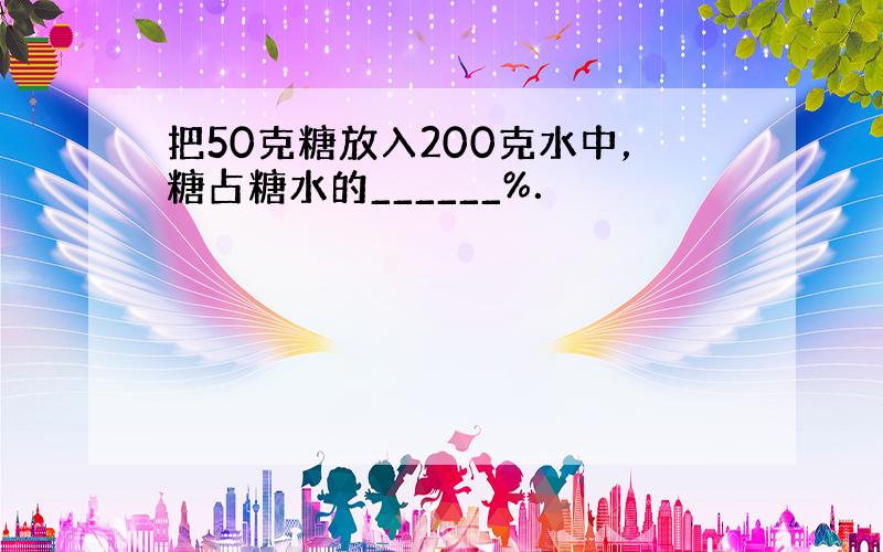 把50克糖放入200克水中，糖占糖水的______%．