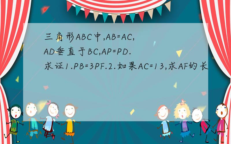 三角形ABC中,AB=AC,AD垂直于BC,AP=PD.求证1.PB=3PF.2.如果AC=13,求AF的长