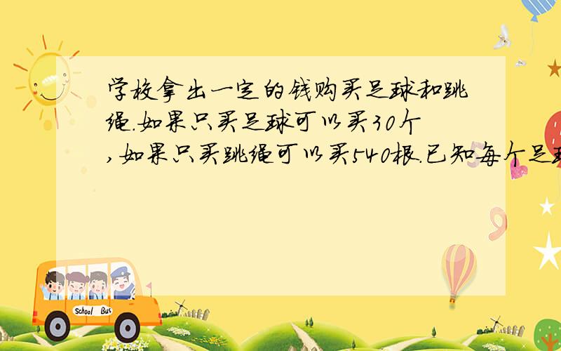 学校拿出一定的钱购买足球和跳绳.如果只买足球可以买30个,如果只买跳绳可以买540根.已知每个足球比每