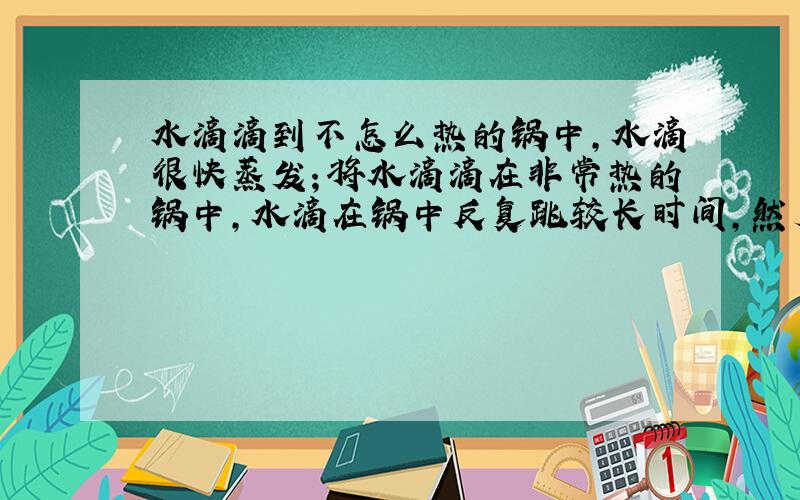 水滴滴到不怎么热的锅中,水滴很快蒸发；将水滴滴在非常热的锅中,水滴在锅中反复跳较长时间,然后消失