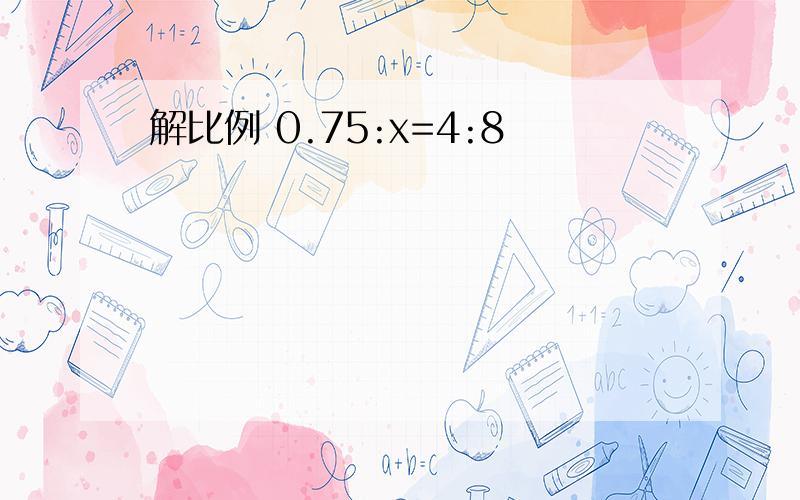 解比例 0.75:x=4:8