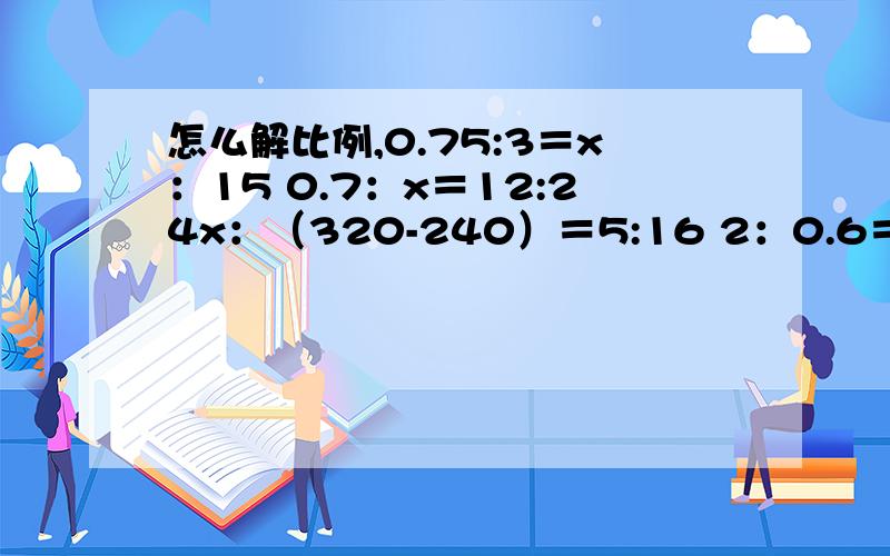 怎么解比例,0.75:3＝x：15 0.7：x＝12:24x：（320-240）＝5:16 2：0.6＝10：（x-2）