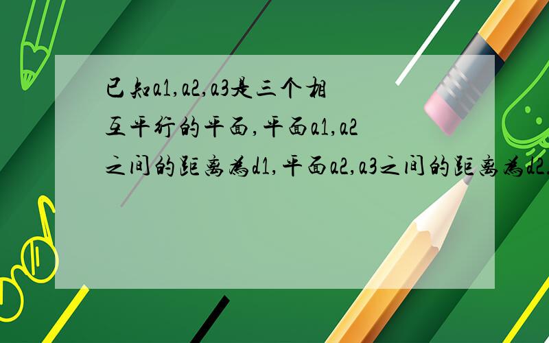 已知a1,a2,a3是三个相互平行的平面,平面a1,a2之间的距离为d1,平面a2,a3之间的距离为d2.直线l与a1,