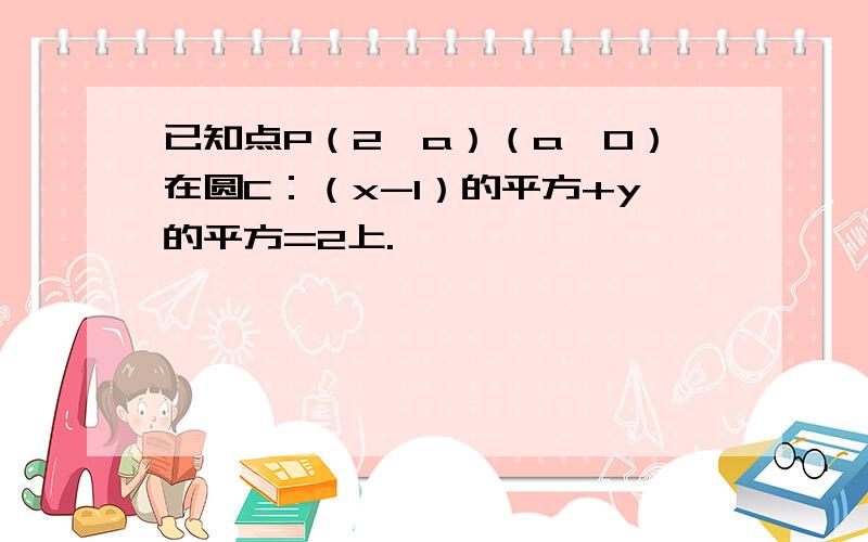 已知点P（2,a）（a＞0）在圆C：（x-1）的平方+y的平方=2上.