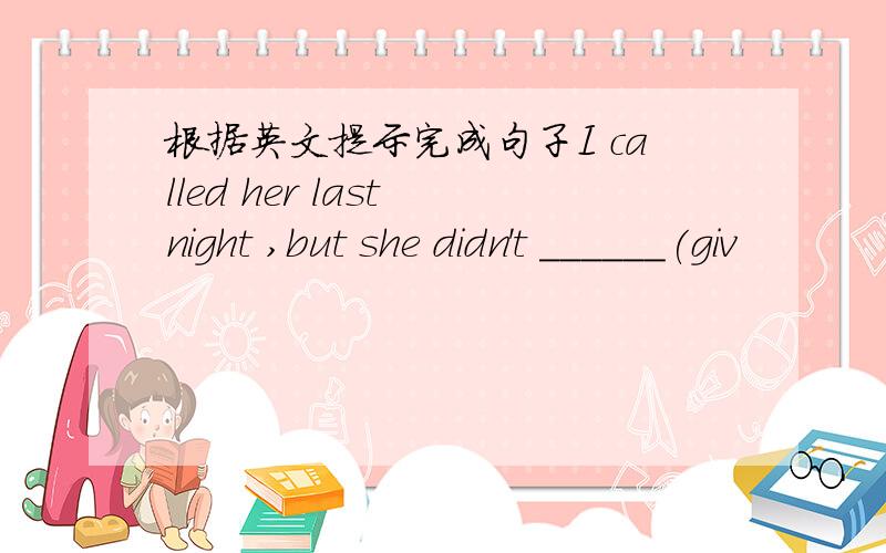 根据英文提示完成句子I called her last night ,but she didn't ______(giv