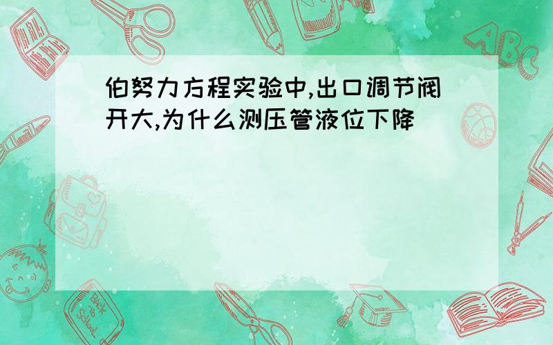 伯努力方程实验中,出口调节阀开大,为什么测压管液位下降