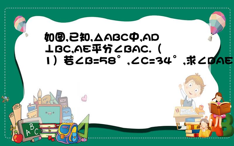 如图,已知,△ABC中,AD⊥BC,AE平分∠BAC.（1）若∠B=58°,∠C=34°,求∠DAE、∠AEC的度数.（