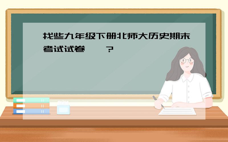 找些九年级下册北师大历史期末考试试卷……?