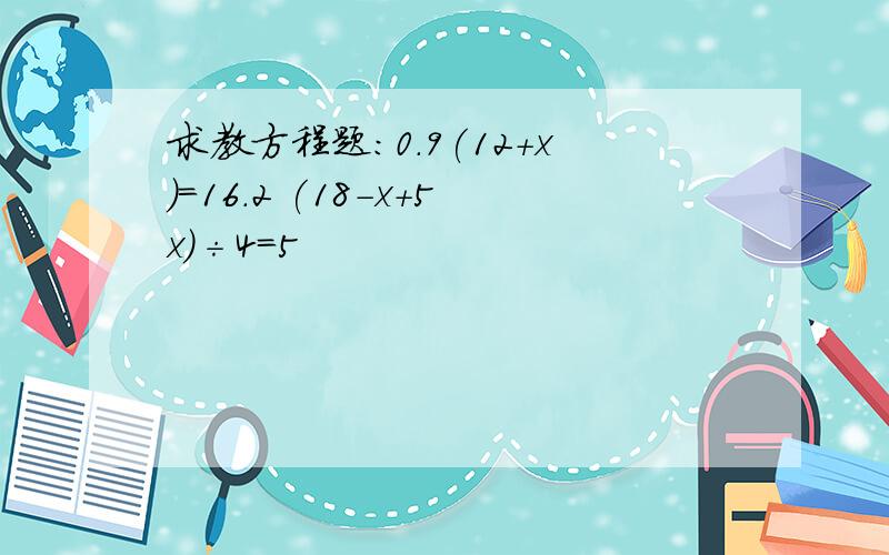 求教方程题：0.9(12+x)＝16.2 (18-x+5x)÷4＝5