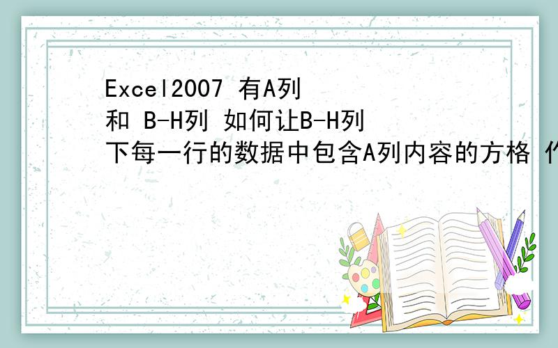 Excel2007 有A列 和 B-H列 如何让B-H列下每一行的数据中包含A列内容的方格 作为特别颜色来单独显示?