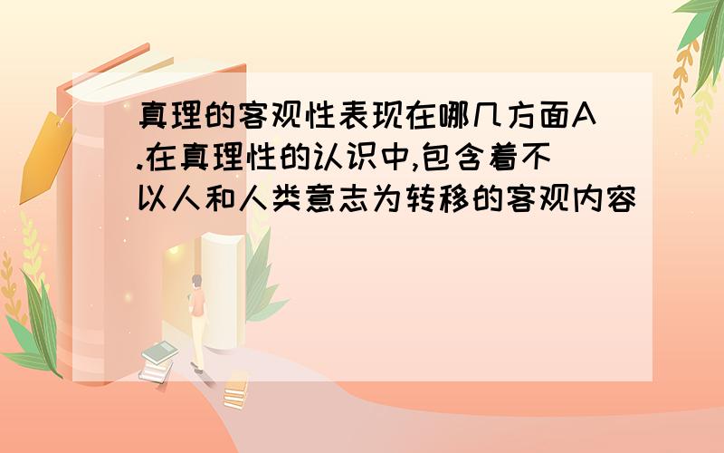 真理的客观性表现在哪几方面A.在真理性的认识中,包含着不以人和人类意志为转移的客观内容