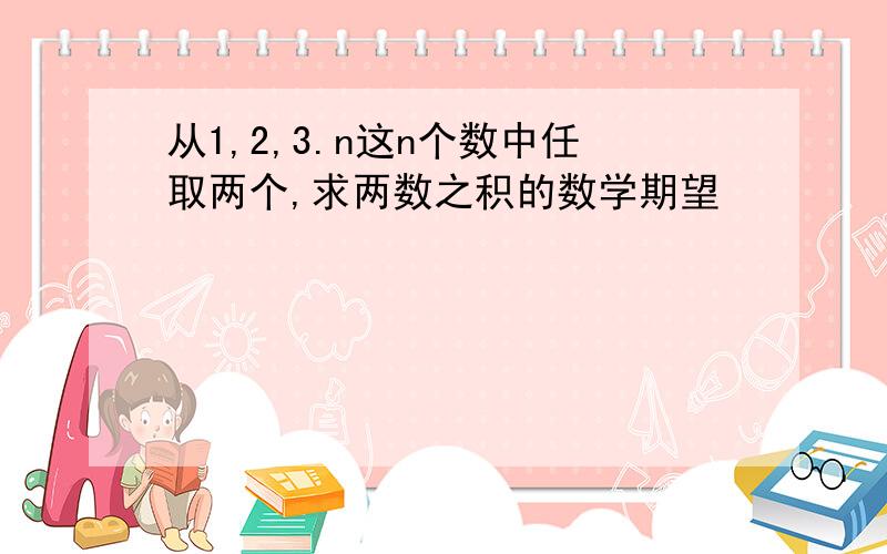 从1,2,3.n这n个数中任取两个,求两数之积的数学期望