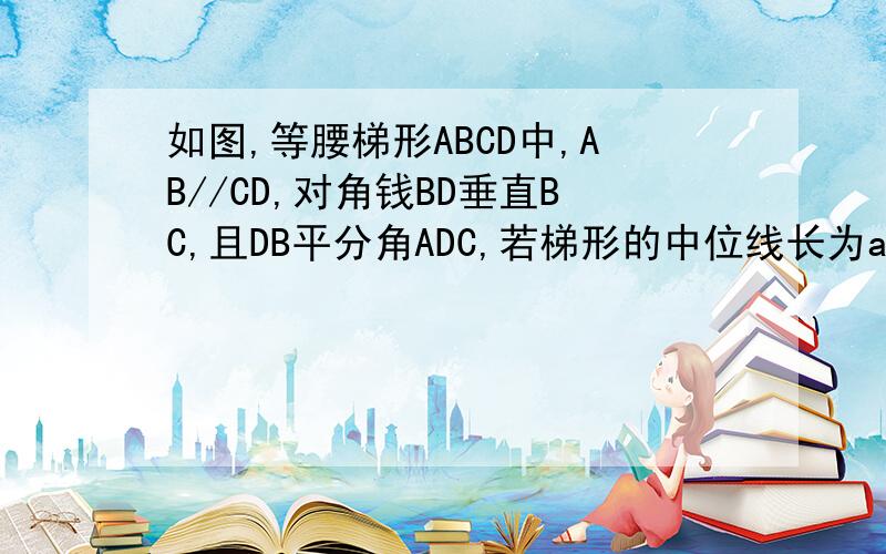 如图,等腰梯形ABCD中,AB//CD,对角钱BD垂直BC,且DB平分角ADC,若梯形的中位线长为a,求梯形的周长