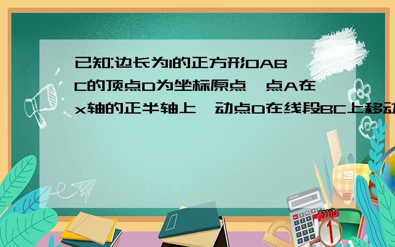 已知:边长为1的正方形OABC的顶点D为坐标原点,点A在x轴的正半轴上,动点D在线段BC上移动（不与B,C重合）