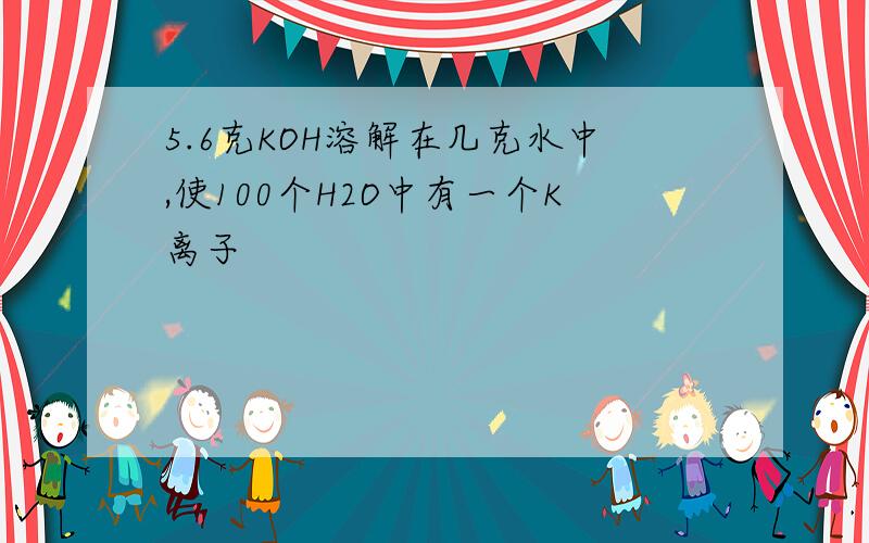 5.6克KOH溶解在几克水中,使100个H2O中有一个K离子