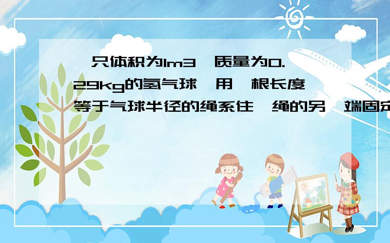 一只体积为1m3,质量为0.29kg的氢气球,用一根长度等于气球半径的绳系住,绳的另一端固定在光滑的竖直墙壁上,如图4-