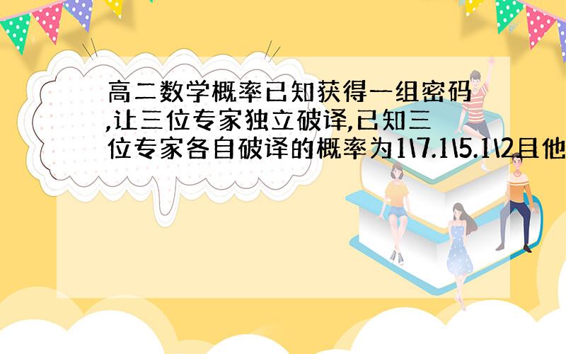 高二数学概率已知获得一组密码,让三位专家独立破译,已知三位专家各自破译的概率为1\7.1\5.1\2且他们是否破译出密码