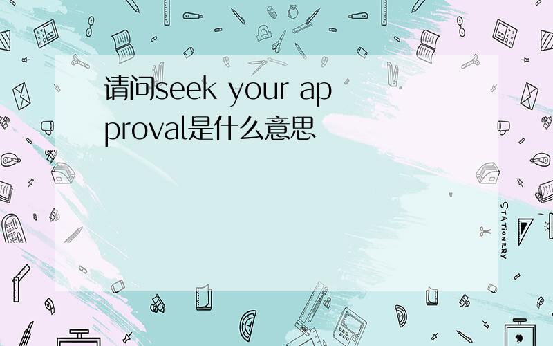 请问seek your approval是什么意思