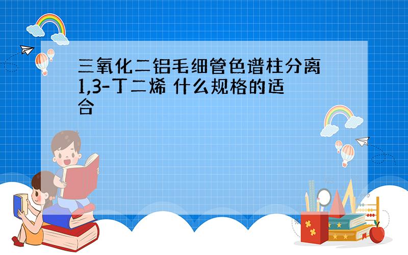 三氧化二铝毛细管色谱柱分离 1,3-丁二烯 什么规格的适合