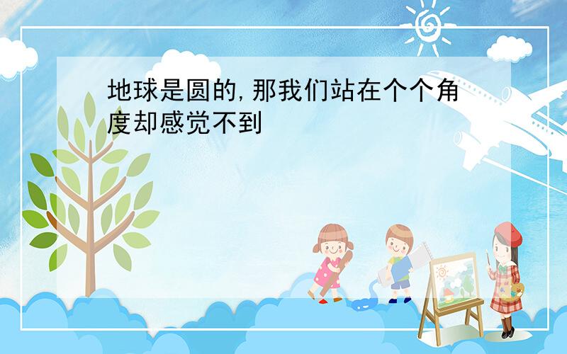 地球是圆的,那我们站在个个角度却感觉不到