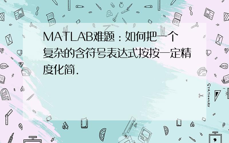 MATLAB难题：如何把一个复杂的含符号表达式按按一定精度化简.