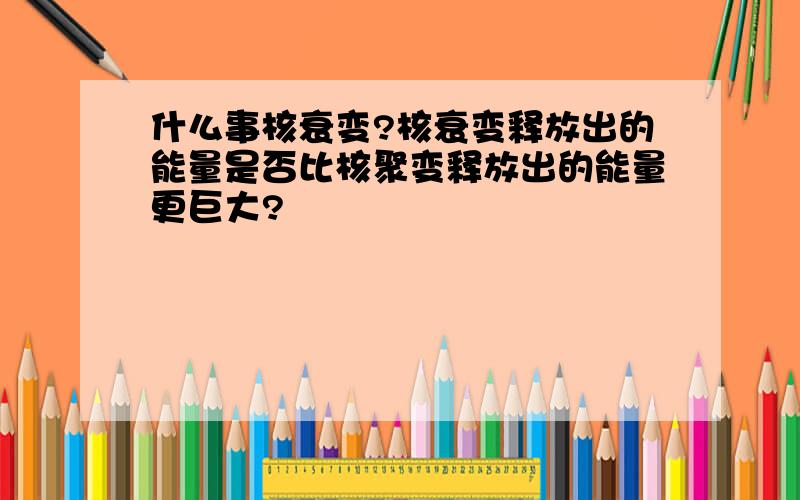 什么事核衰变?核衰变释放出的能量是否比核聚变释放出的能量更巨大?