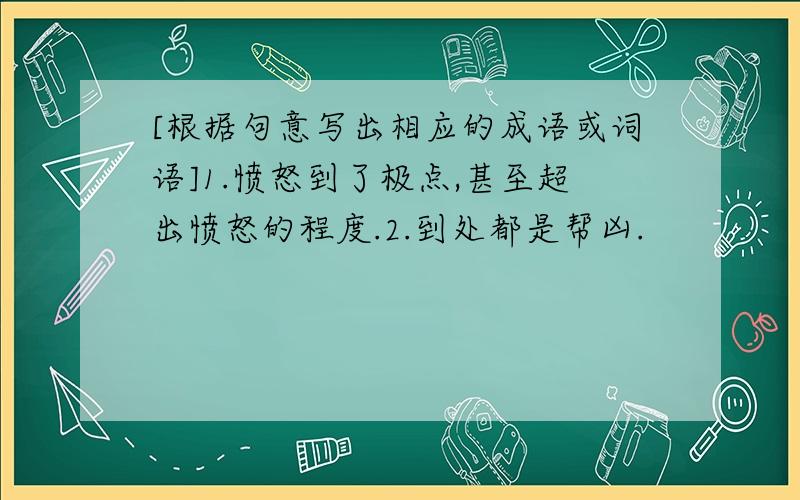 [根据句意写出相应的成语或词语]1.愤怒到了极点,甚至超出愤怒的程度.2.到处都是帮凶.