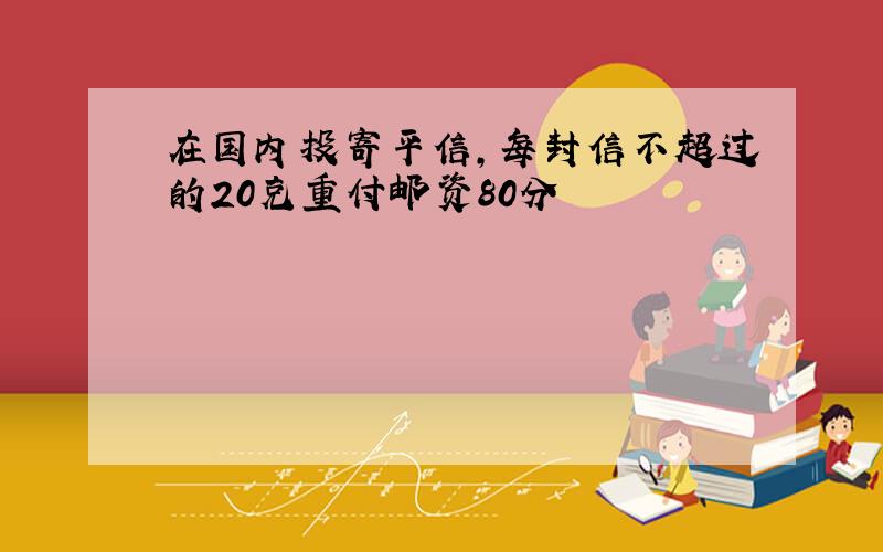 在国内投寄平信,每封信不超过的20克重付邮资80分