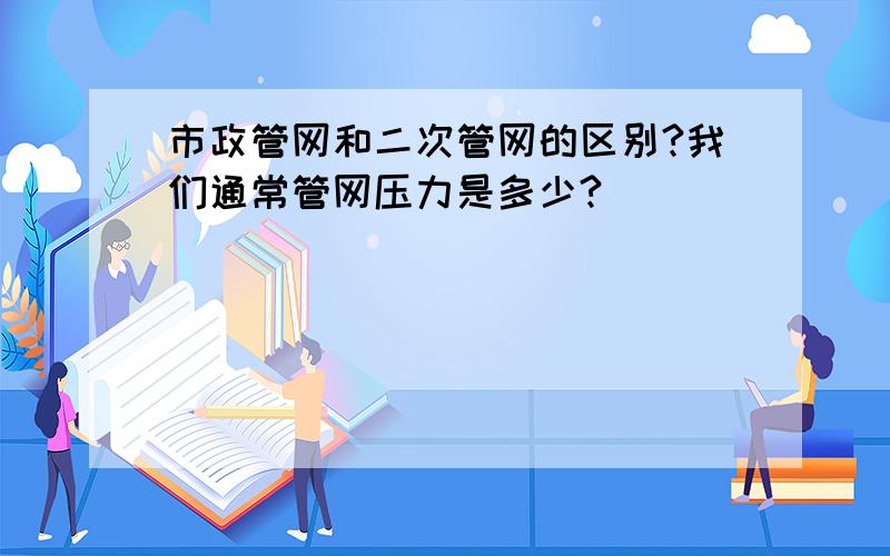 市政管网和二次管网的区别?我们通常管网压力是多少?