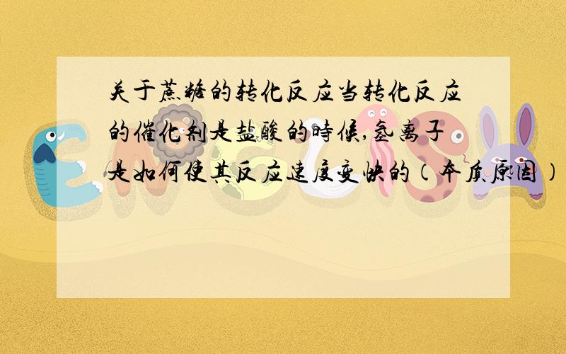 关于蔗糖的转化反应当转化反应的催化剂是盐酸的时候,氢离子是如何使其反应速度变快的（本质原因）?和用蔗糖酶催化比较,所起到