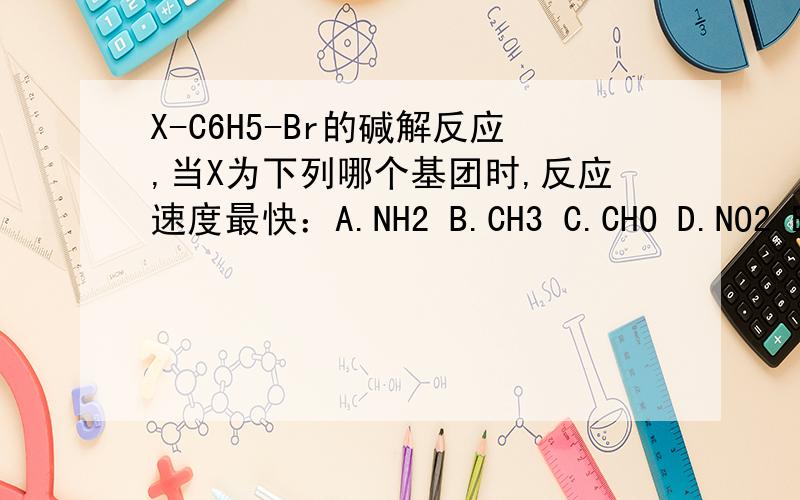 X-C6H5-Br的碱解反应,当X为下列哪个基团时,反应速度最快：A.NH2 B.CH3 C.CHO D.NO2 E.O