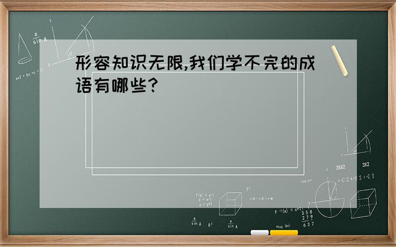 形容知识无限,我们学不完的成语有哪些?