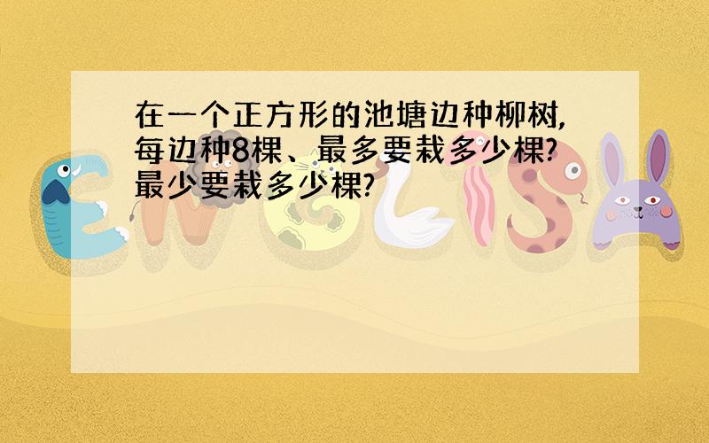 在一个正方形的池塘边种柳树,每边种8棵、最多要栽多少棵?最少要栽多少棵?