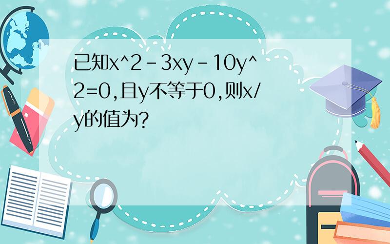 已知x^2-3xy-10y^2=0,且y不等于0,则x/y的值为?