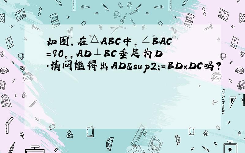 如图,在△ABC中,∠BAC=90°,AD⊥BC垂足为D.请问能得出AD²=BD×DC吗?